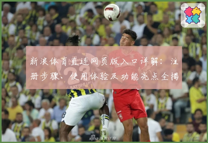 新浪体育直连网页版入口详解：注册步骤、使用体验及功能亮点全揭秘