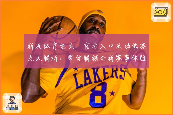 新浪体育电竞：官方入口及功能亮点大解析，带你解锁全新赛事体验