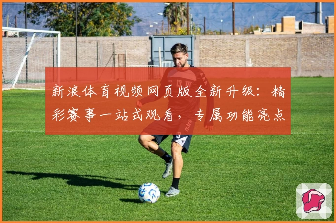 新浪体育视频网页版全新升级：精彩赛事一站式观看，专属功能亮点全解析