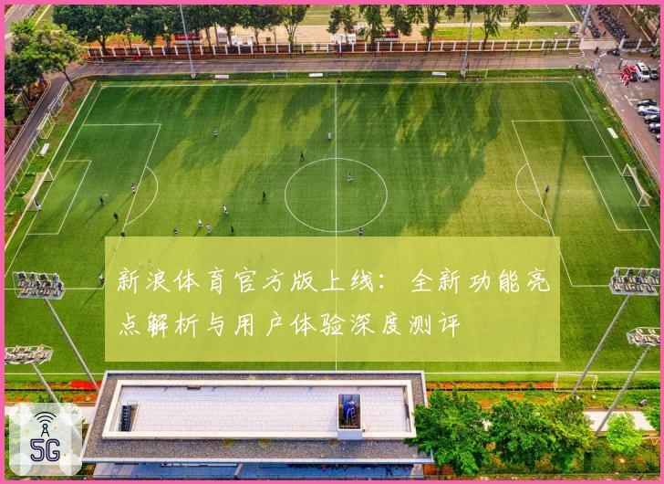 新浪体育官方版上线:全新功能亮点解析与用户体验深度测评