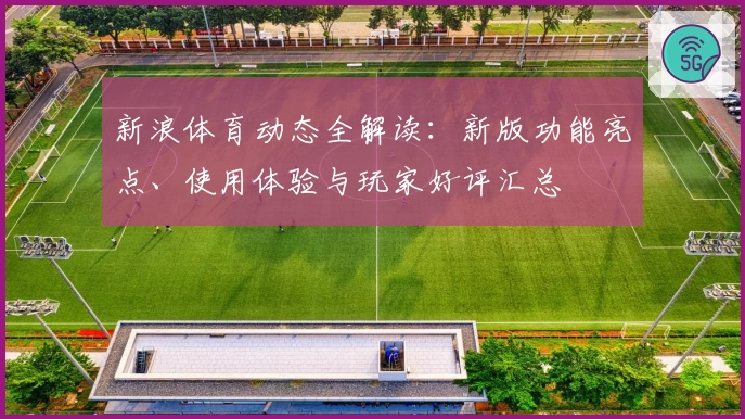 新浪体育动态全解读：新版功能亮点、使用体验与玩家好评汇总