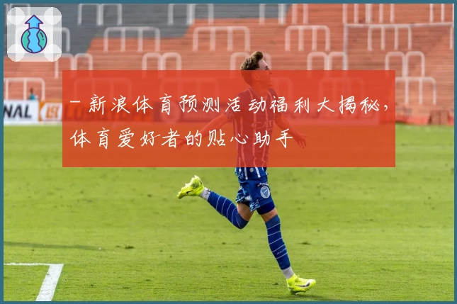 - 新浪体育预测活动福利大揭秘,体育爱好者的贴心助手