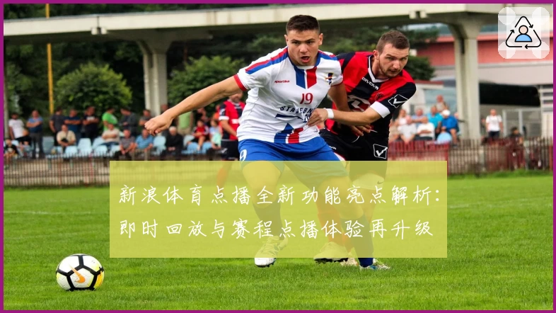 新浪体育点播全新功能亮点解析：即时回放与赛程点播体验再升级