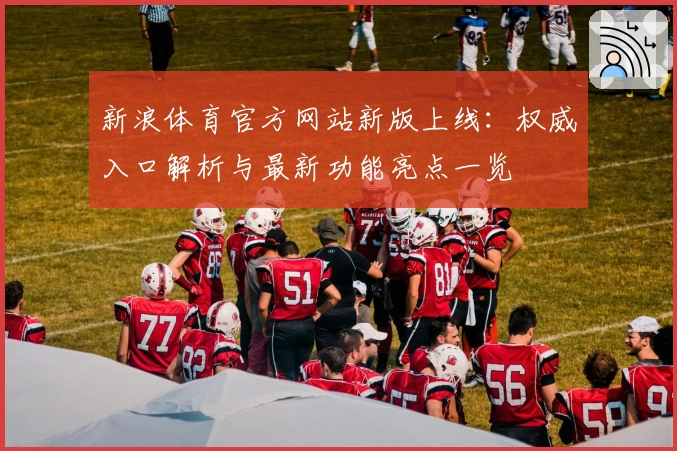 新浪体育官方网站新版上线：权威入口解析与最新功能亮点一览