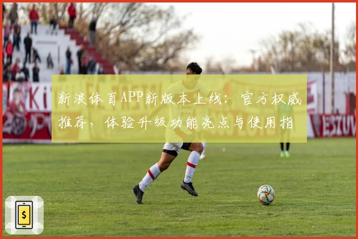 新浪体育APP新版本上线：官方权威推荐，体验升级功能亮点与使用指南