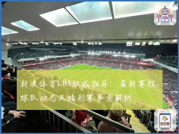新浪体育CBA权威推荐：最新赛程、球队动态及精彩赛事全解析