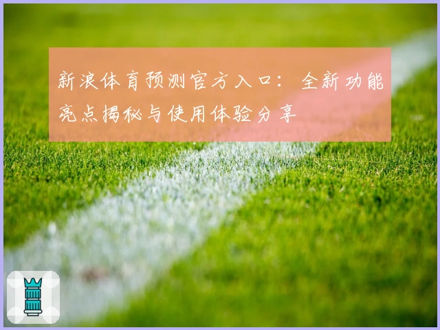 新浪体育预测官方入口：全新功能亮点揭秘与使用体验分享