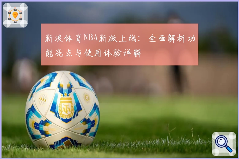 新浪体育NBA新版上线：全面解析功能亮点与使用体验详解