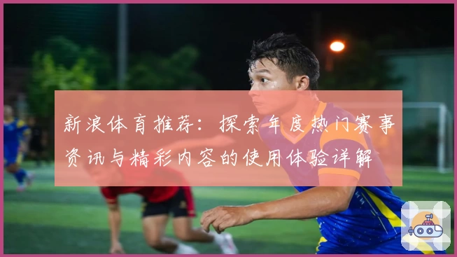 新浪体育推荐：探索年度热门赛事资讯与精彩内容的使用体验详解