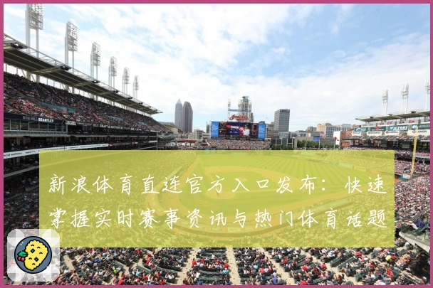 新浪体育直连官方入口发布：快速掌握实时赛事资讯与热门体育话题