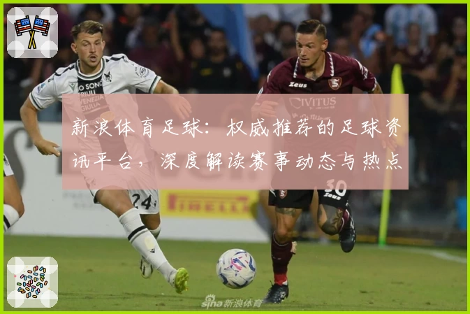 新浪体育足球:权威推荐的足球资讯平台,深度解读赛事动态与热点分析