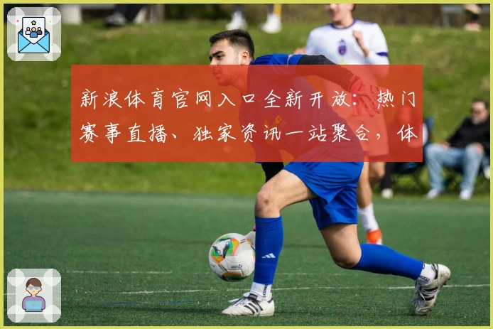 新浪体育官网入口全新开放：热门赛事直播、独家资讯一站聚合，体验极速观看