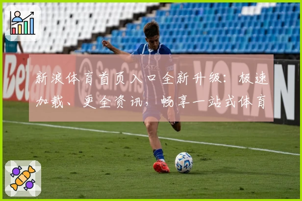 新浪体育首页入口全新升级：极速加载、更全资讯，畅享一站式体育服务体验