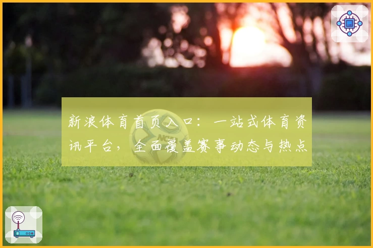 新浪体育首页入口：一站式体育资讯平台，全面覆盖赛事动态与热点话题
