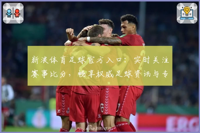 新浪体育足球官方入口：实时关注赛事比分，畅享权威足球资讯与专业解读