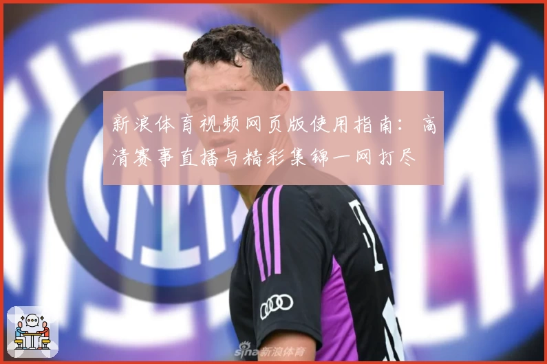 新浪体育视频网页版使用指南：高清赛事直播与精彩集锦一网打尽