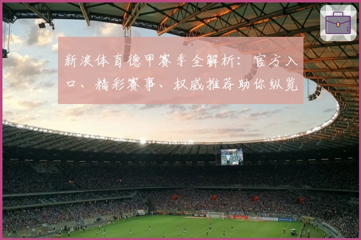 新浪体育德甲赛季全解析：官方入口、精彩赛事、权威推荐助你纵览豪门对决
