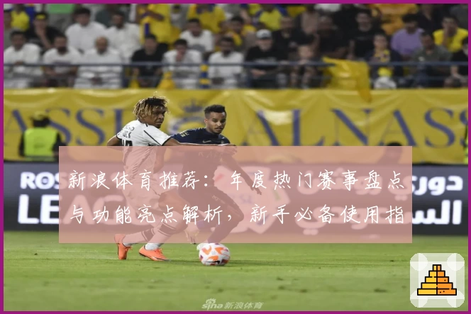 新浪体育推荐:年度热门赛事盘点与功能亮点解析,新手必备使用指南