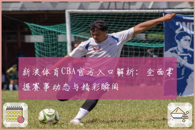 新浪体育CBA官方入口解析：全面掌握赛事动态与精彩瞬间