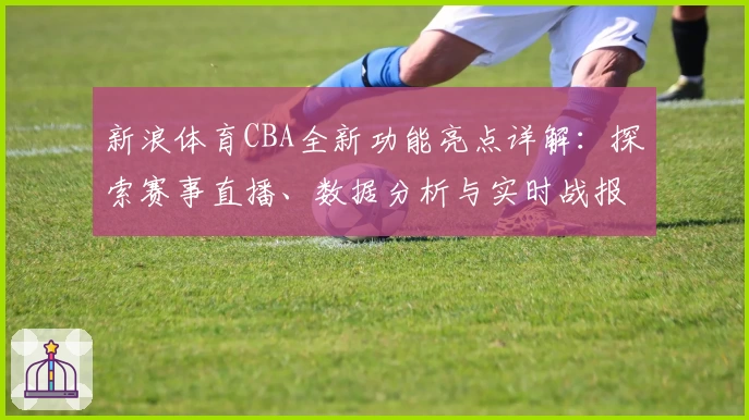 新浪体育CBA全新功能亮点详解:探索赛事直播、数据分析与实时战报