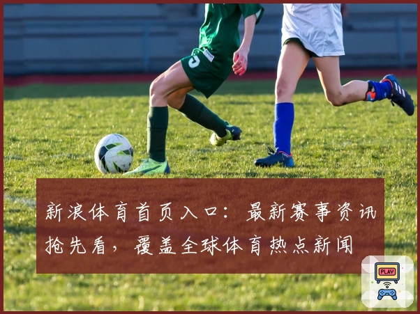 新浪体育首页入口:最新赛事资讯抢先看,覆盖全球体育热点新闻