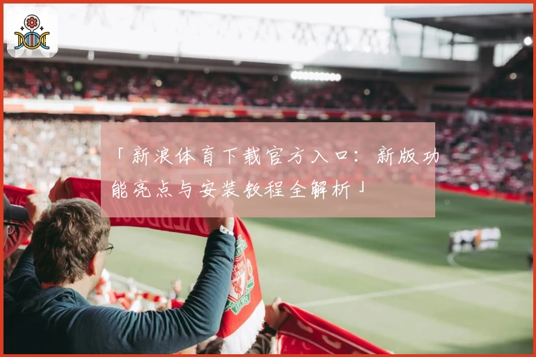 「新浪体育下载官方入口：新版功能亮点与安装教程全解析」