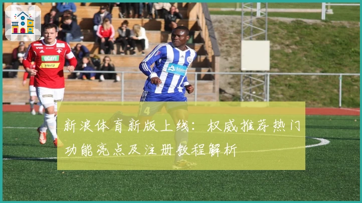 新浪体育新版上线:权威推荐热门功能亮点及注册教程解析