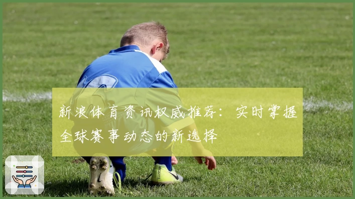 新浪体育资讯权威推荐：实时掌握全球赛事动态的新选择