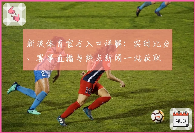 新浪体育官方入口详解：实时比分、赛事直播与热点新闻一站获取