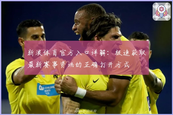 新浪体育官方入口详解：极速获取最新赛事资讯的正确打开方式