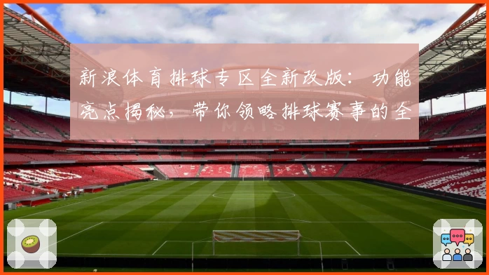 新浪体育排球专区全新改版：功能亮点揭秘，带你领略排球赛事的全景体验