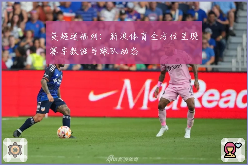 英超迷福利：新浪体育全方位呈现赛季数据与球队动态