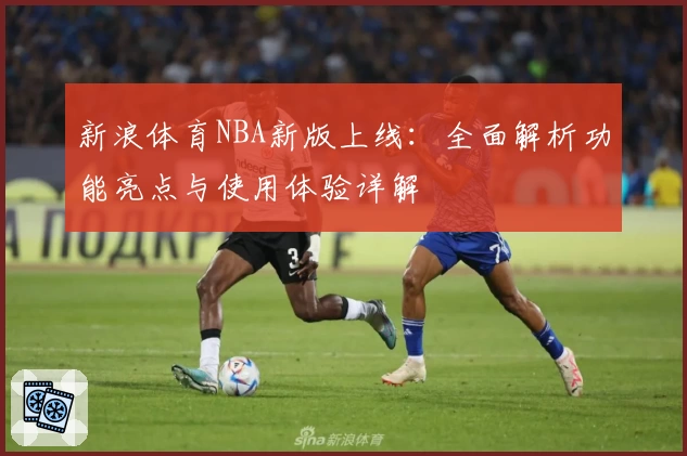新浪体育NBA新版上线：全面解析功能亮点与使用体验详解