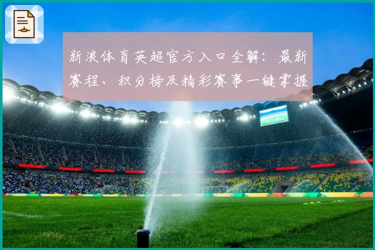 新浪体育英超官方入口全解：最新赛程、积分榜及精彩赛事一键掌握
