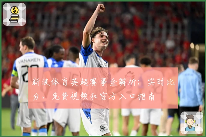 新浪体育英超赛事全解析：实时比分、免费视频和官方入口指南