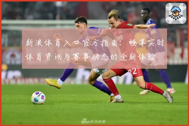 新浪体育入口官方指南:畅享实时体育资讯与赛事动态的全新体验