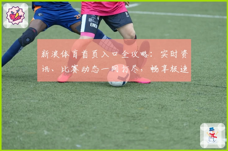 新浪体育首页入口全攻略:实时资讯、比赛动态一网打尽,畅享极速体验