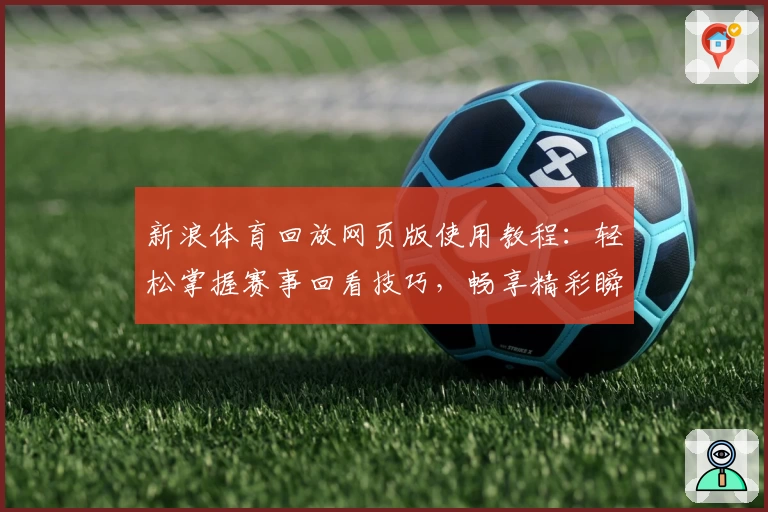 新浪体育回放网页版使用教程：轻松掌握赛事回看技巧，畅享精彩瞬间