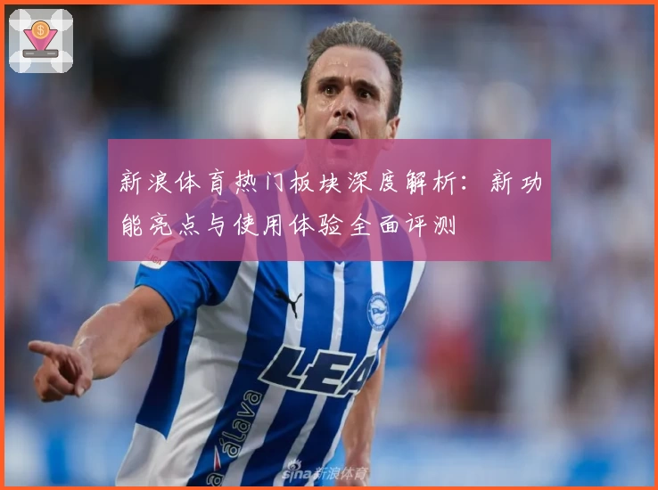 新浪体育热门板块深度解析：新功能亮点与使用体验全面评测
