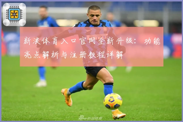 新浪体育入口官网全新升级：功能亮点解析与注册教程详解