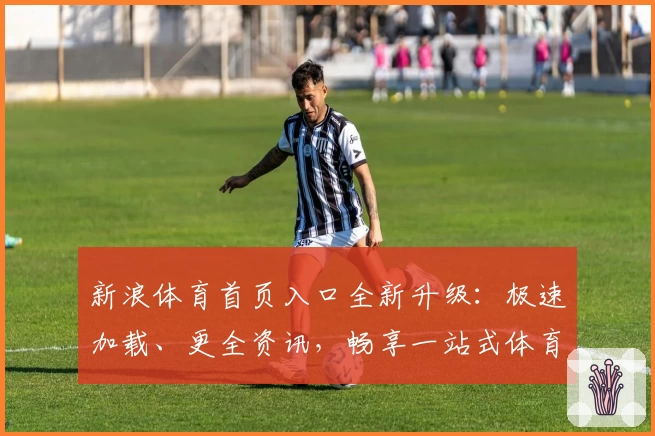 新浪体育首页入口全新升级：极速加载、更全资讯，畅享一站式体育服务体验