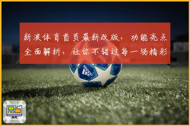 新浪体育首页最新改版，功能亮点全面解析，让你不错过每一场精彩赛事