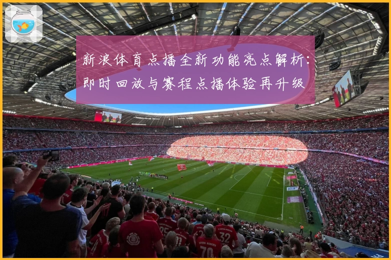 新浪体育点播全新功能亮点解析:即时回放与赛程点播体验再升级