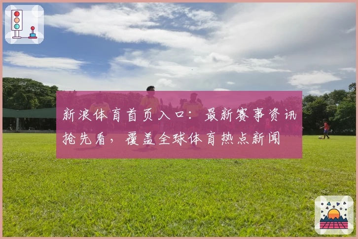 新浪体育首页入口：最新赛事资讯抢先看，覆盖全球体育热点新闻