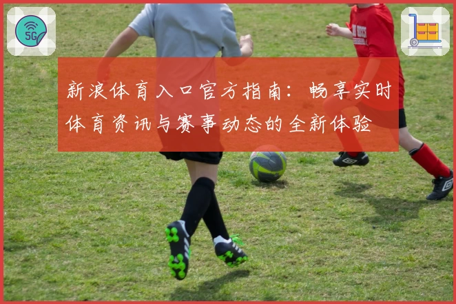 新浪体育入口官方指南:畅享实时体育资讯与赛事动态的全新体验
