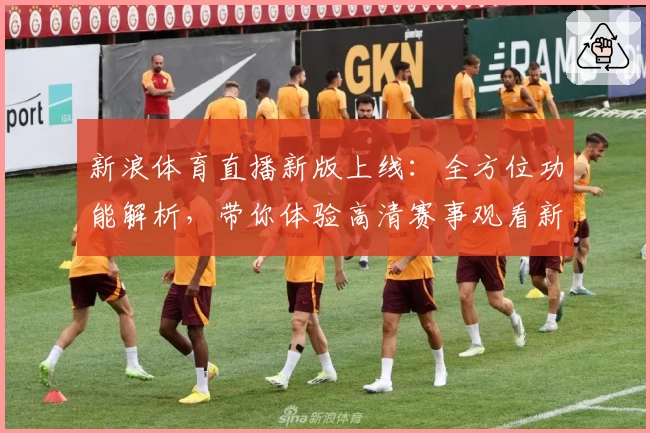 新浪体育直播新版上线：全方位功能解析，带你体验高清赛事观看新境界