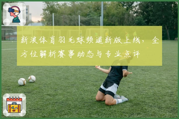新浪体育羽毛球频道新版上线,全方位解析赛事动态与专业点评