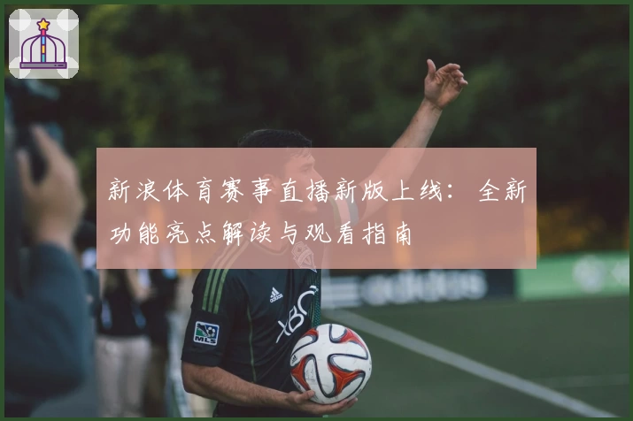 新浪体育赛事直播新版上线:全新功能亮点解读与观看指南