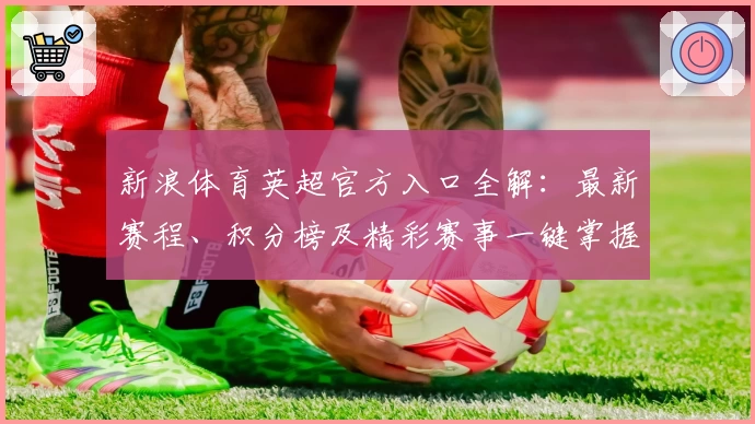 新浪体育英超官方入口全解：最新赛程、积分榜及精彩赛事一键掌握