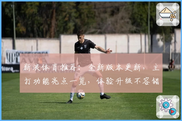 新浪体育推荐：全新版本更新，主打功能亮点一览，体验升级不容错过